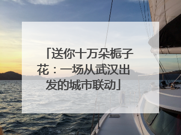 送你十万朵栀子花：一场从武汉出发的城市联动