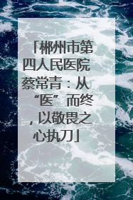 郴州市第四人民医院蔡常青：从“医”而终，以敬畏之心执刀