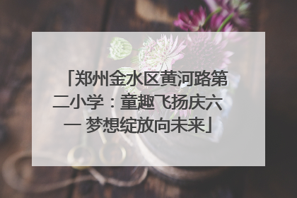 郑州金水区黄河路第二小学：童趣飞扬庆六一 梦想绽放向未来
