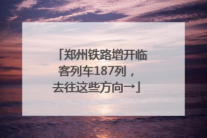 郑州铁路增开临客列车187列，去往这些方向→