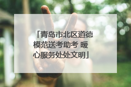 青岛市北区道德模范送考助考 暖心服务处处文明