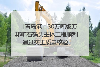 青岛港：30万吨级万邦矿石码头主体工程顺利通过交工质量核验