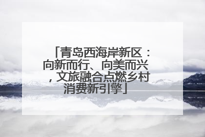 青岛西海岸新区：向新而行、向美而兴，文旅融合点燃乡村消费新引擎
