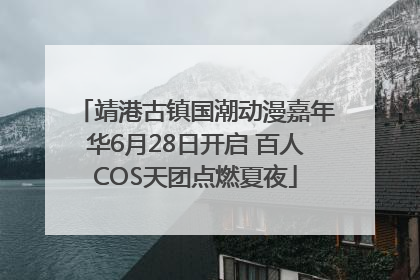 靖港古镇国潮动漫嘉年华6月28日开启 百人COS天团点燃夏夜