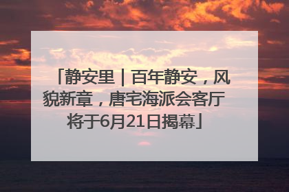 静安里｜百年静安，风貌新章，唐宅海派会客厅将于6月21日揭幕