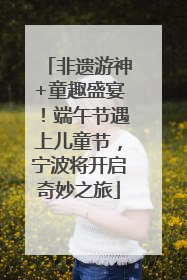 非遗游神+童趣盛宴！端午节遇上儿童节，宁波将开启奇妙之旅