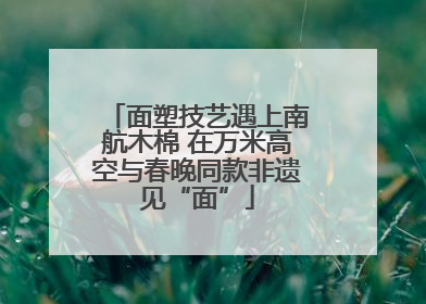 面塑技艺遇上南航木棉 在万米高空与春晚同款非遗见“面”
