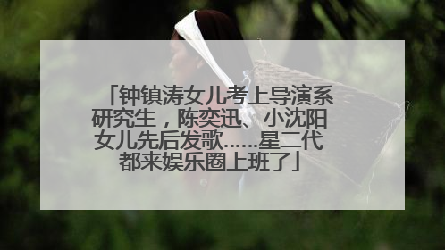钟镇涛女儿考上导演系研究生，陈奕迅、小沈阳女儿先后发歌……星二代都来娱乐圈上班了