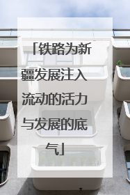 铁路为新疆发展注入流动的活力与发展的底气