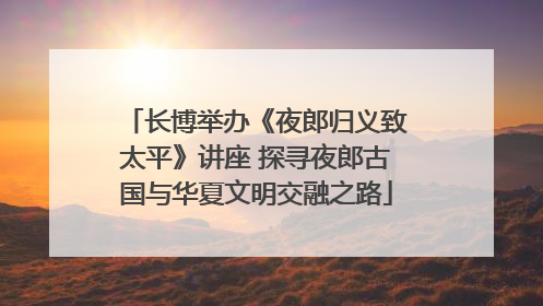 长博举办《夜郎归义致太平》讲座 探寻夜郎古国与华夏文明交融之路