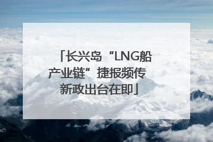 长兴岛“LNG船产业链”捷报频传 新政出台在即