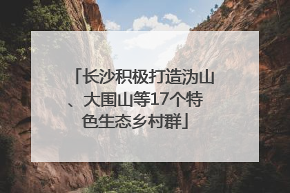 长沙积极打造沩山、大围山等17个特色生态乡村群