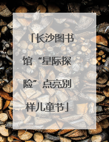 长沙图书馆“星际探险”点亮别样儿童节