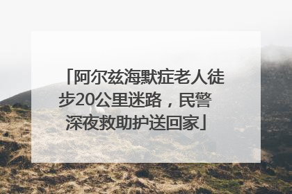 阿尔兹海默症老人徒步20公里迷路，民警深夜救助护送回家