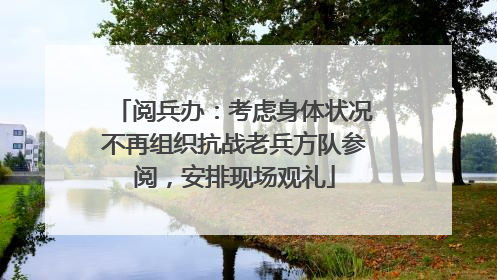 阅兵办：考虑身体状况不再组织抗战老兵方队参阅，安排现场观礼