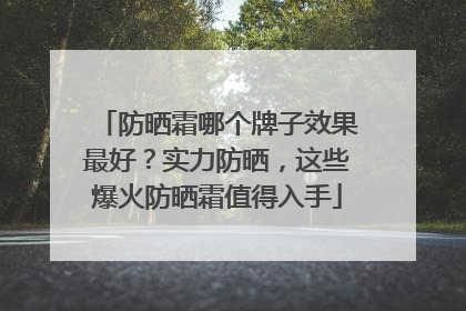 防晒霜哪个牌子效果最好？实力防晒，这些爆火防晒霜值得入手