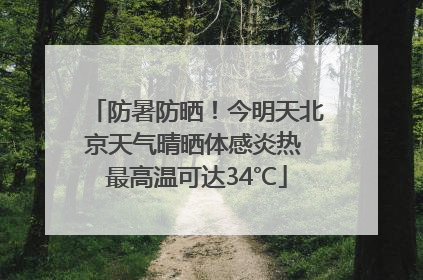 防暑防晒！今明天北京天气晴晒体感炎热 最高温可达34℃