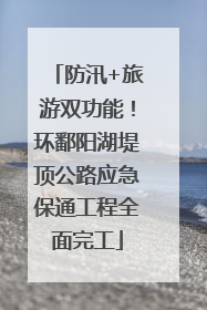防汛+旅游双功能！环鄱阳湖堤顶公路应急保通工程全面完工