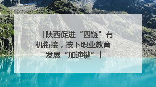 陕西促进“四链”有机衔接，按下职业教育发展“加速键”