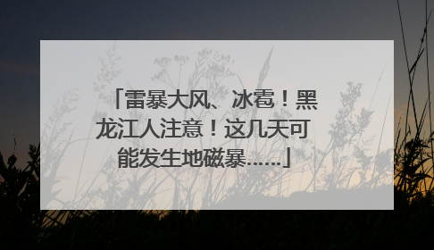 雷暴大风、冰雹！黑龙江人注意！这几天可能发生地磁暴……