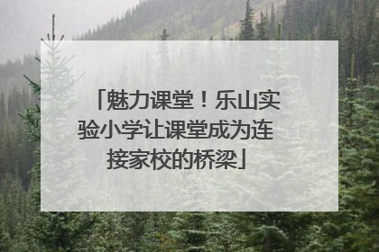 魅力课堂！乐山实验小学让课堂成为连接家校的桥梁