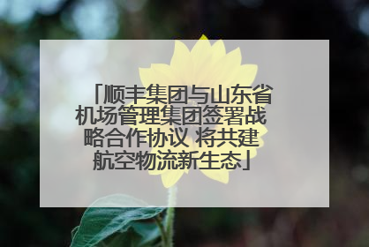 顺丰集团与山东省机场管理集团签署战略合作协议 将共建航空物流新生态