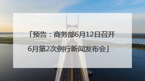 预告：商务部6月12日召开6月第2次例行新闻发布会