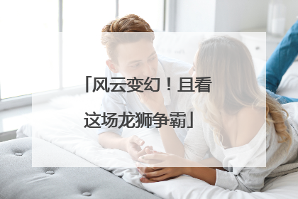 风云变幻！且看这场龙狮争霸