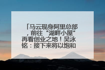 马云现身阿里总部，前往“湖畔小屋”再看创业之地！吴泳铭：接下来将以饱和式投入的打法，聚焦于几大核心战役