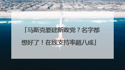 马斯克要建新政党？名字都想好了！在线支持率超八成