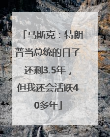 马斯克：特朗普当总统的日子还剩3.5年，但我还会活跃40多年