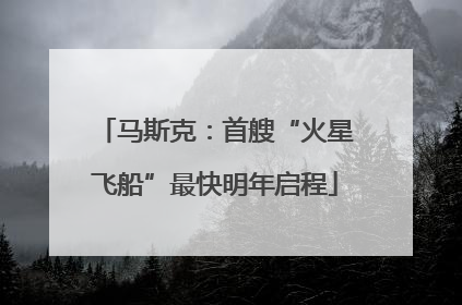 马斯克：首艘“火星飞船”最快明年启程