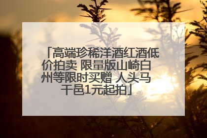 高端珍稀洋酒红酒低价拍卖 限量版山崎白州等限时买赠 人头马干邑1元起拍