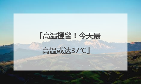 高温橙警！今天最高温或达37℃