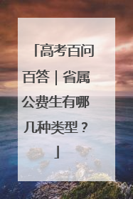 高考百问百答｜省属公费生有哪几种类型？