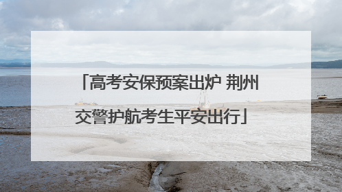 高考安保预案出炉 荆州交警护航考生平安出行