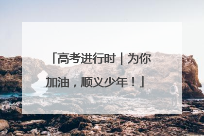 高考进行时｜为你加油，顺义少年！