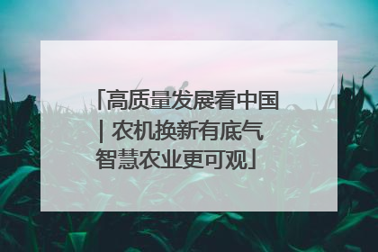 高质量发展看中国｜农机换新有底气 智慧农业更可观