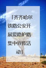 齐齐哈尔铁路公安开展爱路护路集中宣传活动