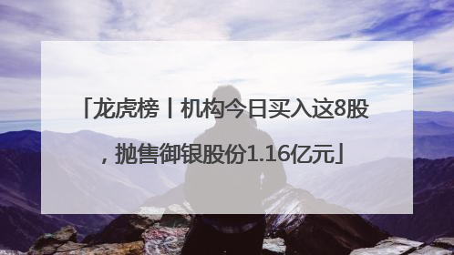 龙虎榜丨机构今日买入这8股，抛售御银股份1.16亿元