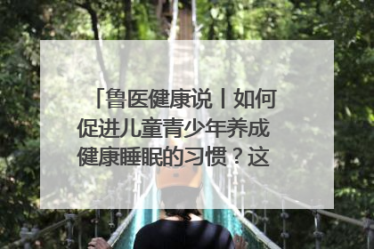 鲁医健康说丨如何促进儿童青少年养成健康睡眠的习惯？这份宝典快收藏