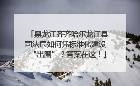 黑龙江齐齐哈尔龙江县司法局如何凭标准化建设“出圈”？答案在这！