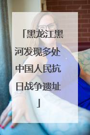 黑龙江黑河发现多处中国人民抗日战争遗址