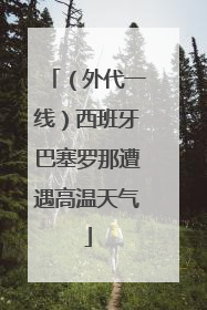 （外代一线）西班牙巴塞罗那遭遇高温天气