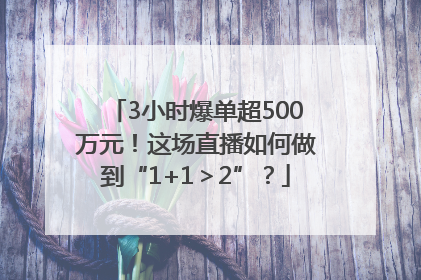 3小时爆单超500万元！这场直播如何做到“1+1＞2”？