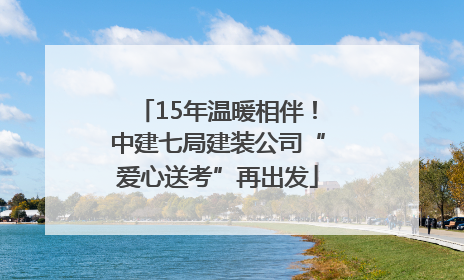 15年温暖相伴！中建七局建装公司“爱心送考”再出发