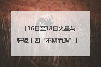 16日至18日火星与轩辕十四“不期而遇”