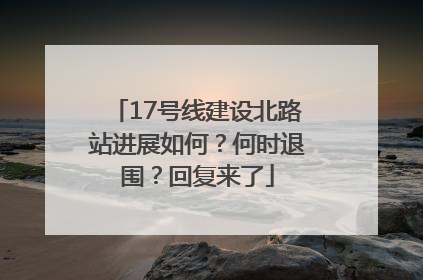 17号线建设北路站进展如何？何时退围？回复来了