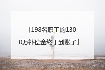 198名职工的1300万补偿金终于到账了