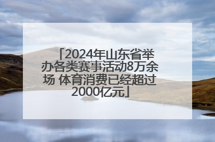 2024年山东省举办各类赛事活动8万余场 体育消费已经超过2000亿元
